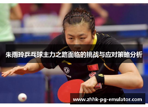 朱雨玲乒乓球主力之路面临的挑战与应对策略分析