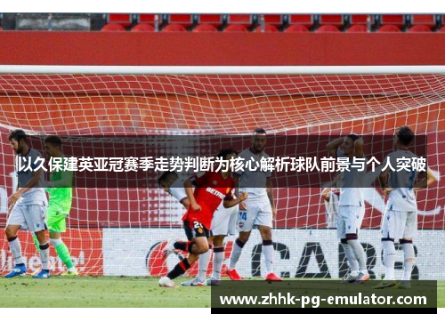 以久保建英亚冠赛季走势判断为核心解析球队前景与个人突破