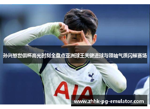 孙兴慜世俱杯高光时刻全盘点亚洲球王关键进球与领袖气质闪耀赛场