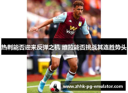 热刺能否迎来反弹之机 维拉能否挑战其连胜势头 热刺能否迎来反弹之机 维拉能否挑战其连胜势头