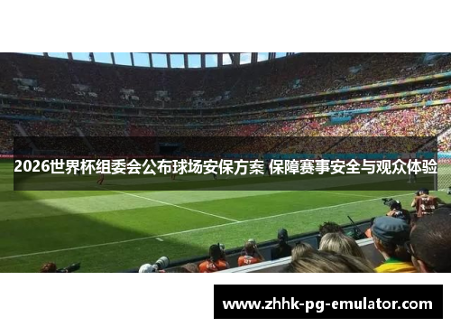 2026世界杯组委会公布球场安保方案 保障赛事安全与观众体验