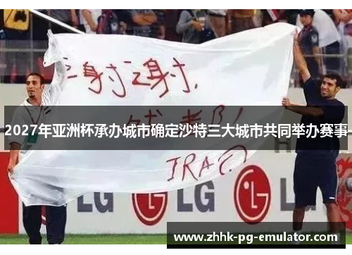 2027年亚洲杯承办城市确定沙特三大城市共同举办赛事 2027年亚洲杯承办城市确定沙特三大城市共同举办赛事