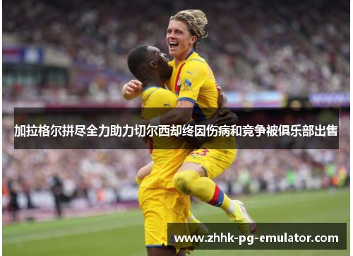 加拉格尔拼尽全力助力切尔西却终因伤病和竞争被俱乐部出售