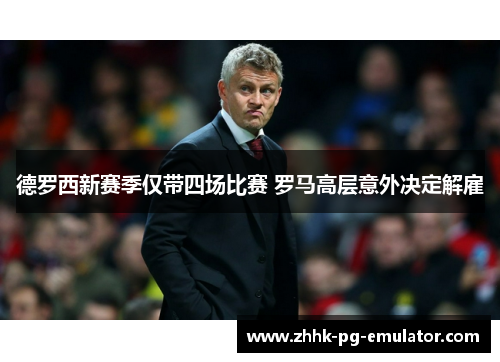 德罗西新赛季仅带四场比赛 罗马高层意外决定解雇
