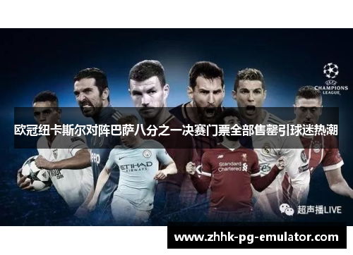 欧冠纽卡斯尔对阵巴萨八分之一决赛门票全部售罄引球迷热潮