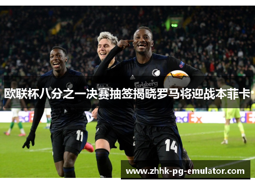 欧联杯八分之一决赛抽签揭晓罗马将迎战本菲卡