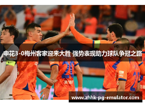 申花3-0梅州客家迎来大胜 强势表现助力球队争冠之路