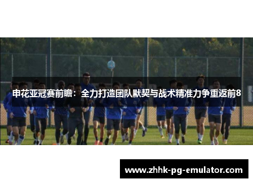 申花亚冠赛前瞻：全力打造团队默契与战术精准力争重返前8