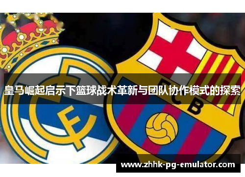 皇马崛起启示下篮球战术革新与团队协作模式的探索