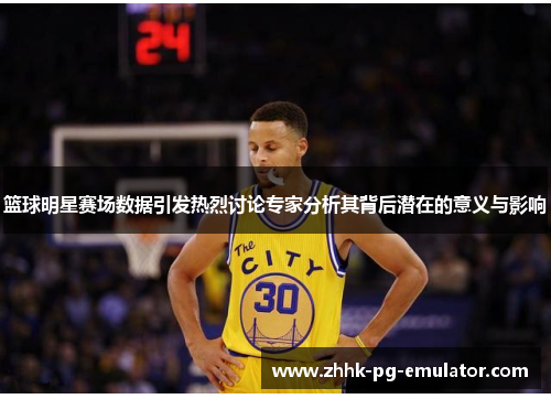 篮球明星赛场数据引发热烈讨论专家分析其背后潜在的意义与影响