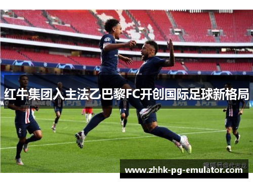 红牛集团入主法乙巴黎FC开创国际足球新格局 红牛集团入主法乙巴黎FC开创国际足球新格局