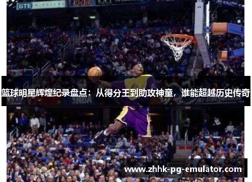 篮球明星辉煌纪录盘点:从得分王到助攻神童,谁能超越历史传奇 篮球明星辉煌纪录盘点:从得分王到助攻神童,谁能超越历史传奇