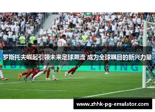罗斯托夫崛起引领未来足球潮流 成为全球瞩目的新兴力量