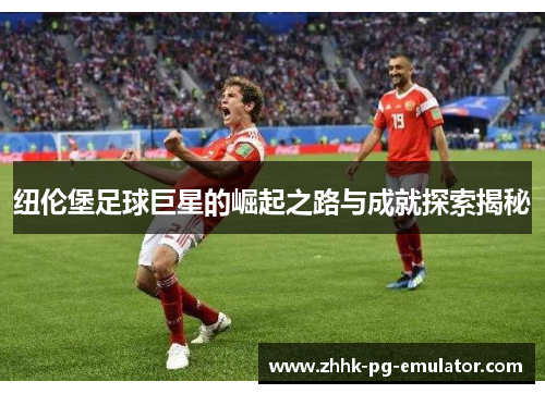 纽伦堡足球巨星的崛起之路与成就探索揭秘 纽伦堡足球巨星的崛起之路与成就探索揭秘