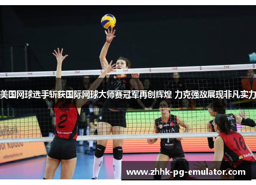 美国网球选手斩获国际网球大师赛冠军再创辉煌 力克强敌展现非凡实力