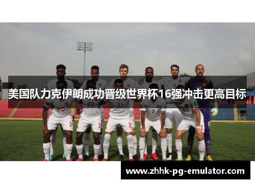 美国队力克伊朗成功晋级世界杯16强冲击更高目标