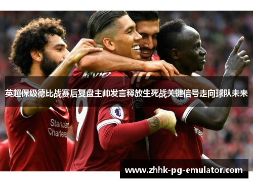 英超保级德比战赛后复盘主帅发言释放生死战关键信号走向球队未来