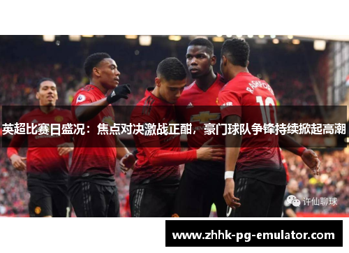 英超比赛日盛况：焦点对决激战正酣，豪门球队争锋持续掀起高潮
