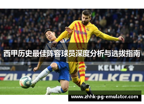 西甲历史最佳阵容球员深度分析与选拔指南 西甲历史最佳阵容球员深度分析与选拔指南