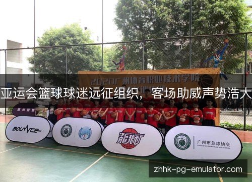 亚运会篮球球迷远征组织,客场助威声势浩大 亚运会篮球球迷远征组织,客场助威声势浩大