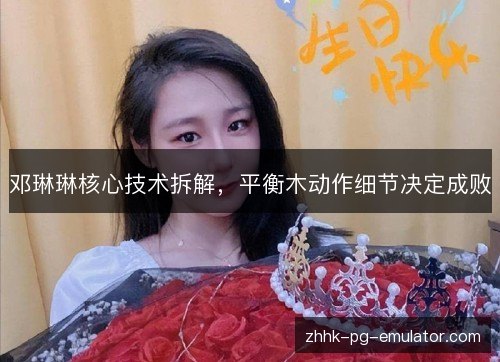 邓琳琳核心技术拆解,平衡木动作细节决定成败 邓琳琳核心技术拆解,平衡木动作细节决定成败