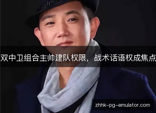 双中卫组合主帅建队权限,战术话语权成焦点 双中卫组合主帅建队权限,战术话语权成焦点