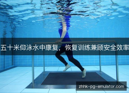 五十米仰泳水中康复,恢复训练兼顾安全效率 五十米仰泳水中康复,恢复训练兼顾安全效率